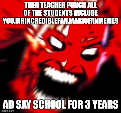 Mr incredible becoming angry phase 12 | THEN TEACHER PUNCH ALL OF THE STUDENTS INCLUDE YOU,MRINCREDIBLEFAN,MARIOFANMEMES AD SAY SCHOOL FOR 3 YEARS | image tagged in mr incredible becoming angry phase 12 | made w/ Imgflip meme maker