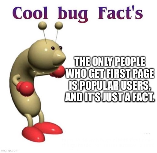 Cool Real Bug Facts | THE ONLY PEOPLE WHO GET FIRST PAGE IS POPULAR USERS, AND IT’S JUST A FACT. | image tagged in cool bug facts,one day,you will,have to,pay for,your actions | made w/ Imgflip meme maker