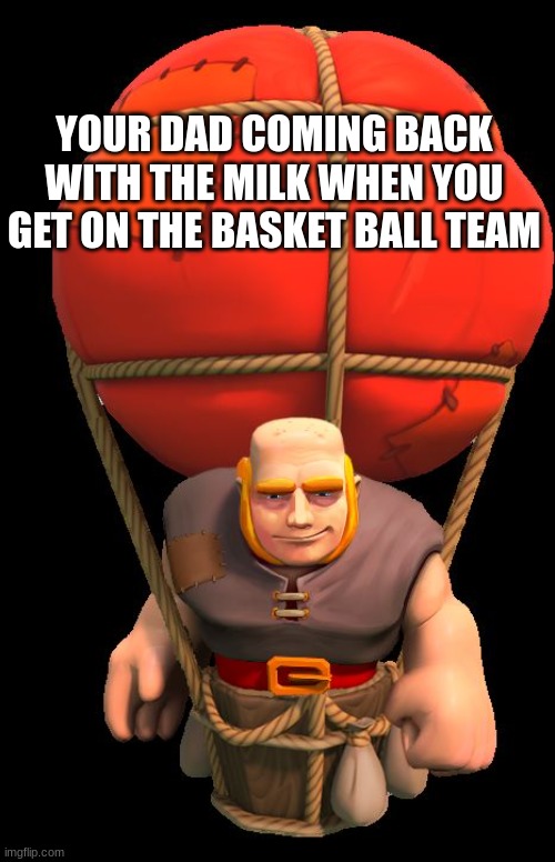 dads back | YOUR DAD COMING BACK WITH THE MILK WHEN YOU GET ON THE BASKET BALL TEAM | image tagged in clash royale balloon giant | made w/ Imgflip meme maker