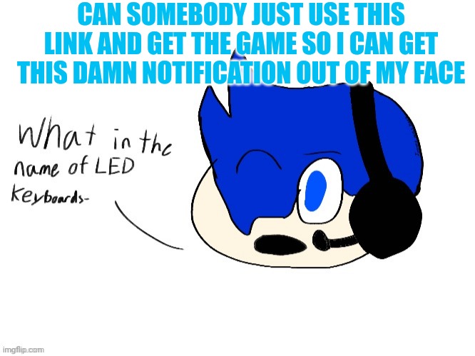 What in the name of LED keyboards- | CAN SOMEBODY JUST USE THIS LINK AND GET THE GAME SO I CAN GET THIS DAMN NOTIFICATION OUT OF MY FACE | image tagged in what in the name of led keyboards- | made w/ Imgflip meme maker