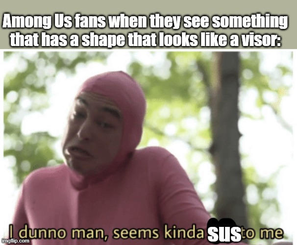 Sus are everywhere | Among Us fans when they see something that has a shape that looks like a visor:; sus | image tagged in idk man seems kinda gay | made w/ Imgflip meme maker