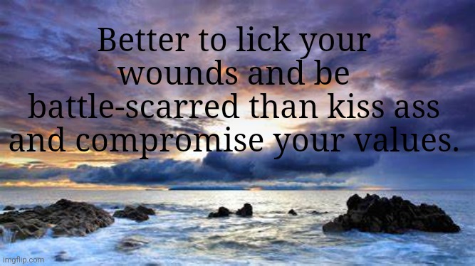 Compromise | Better to lick your wounds and be battle-scarred than kiss ass and compromise your values. | image tagged in wisdom | made w/ Imgflip meme maker