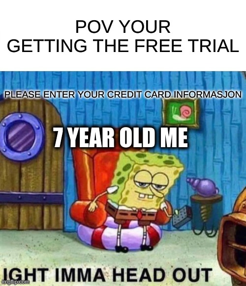 Spongebob Ight Imma Head Out | POV YOUR GETTING THE FREE TRIAL; PLEASE ENTER YOUR CREDIT CARD INFORMASJON; 7 YEAR OLD ME | image tagged in memes,spongebob ight imma head out | made w/ Imgflip meme maker