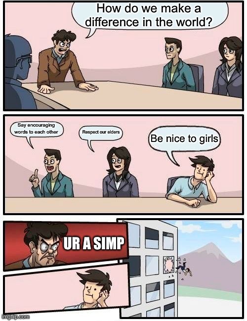 Boardroom Meeting Suggestion Meme | How do we make a difference in the world? Say encouraging words to each other; Respect our elders; Be nice to girls; UR A SIMP | image tagged in memes,boardroom meeting suggestion | made w/ Imgflip meme maker