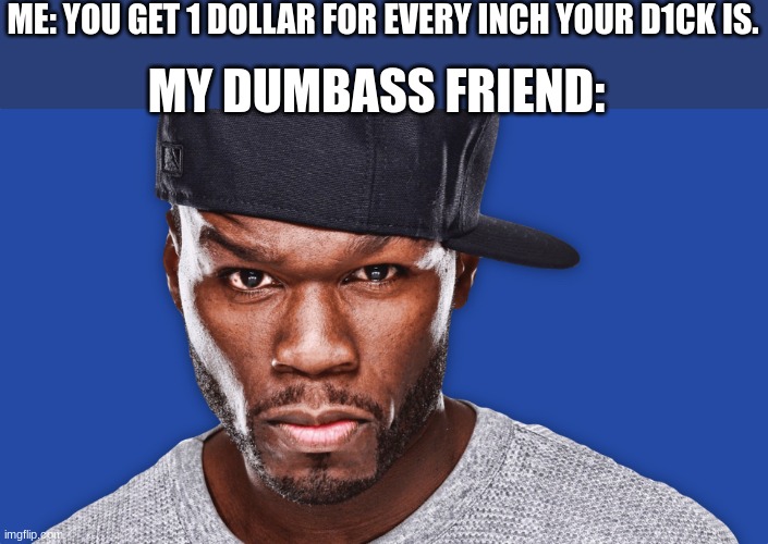 *In da club intensifies* | ME: YOU GET 1 DOLLAR FOR EVERY INCH YOUR D1CK IS. MY DUMBASS FRIEND: | image tagged in 50 cent | made w/ Imgflip meme maker