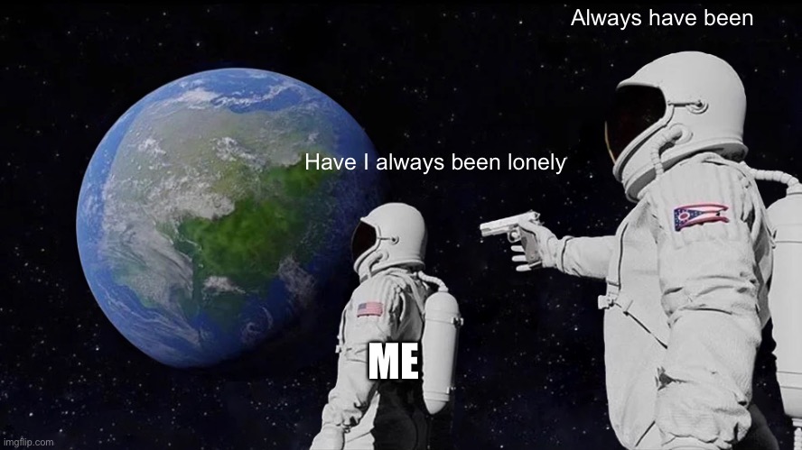 Always Has Been | Always have been; Have I always been lonely; ME | image tagged in memes,always has been | made w/ Imgflip meme maker