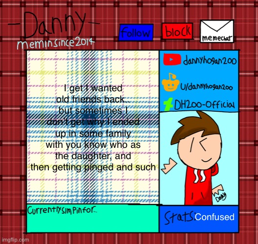 Danny’s announcement template | I get I wanted old friends back.. but sometimes I don’t get why I ended up in some family with you know who as the daughter, and then getting pinged and such; Confused | image tagged in danny s announcement template | made w/ Imgflip meme maker