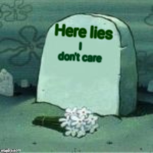 . | Here lies; I don't care | image tagged in here lies x | made w/ Imgflip meme maker