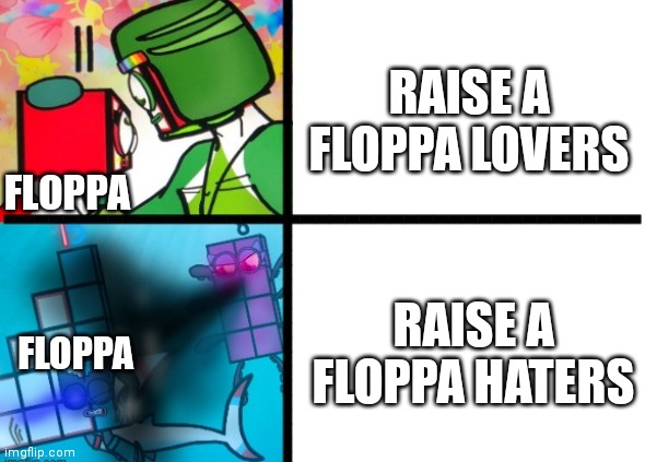 friendly then fighting | FLOPPA FLOPPA RAISE A FLOPPA LOVERS RAISE A FLOPPA HATERS | image tagged in friendly then fighting | made w/ Imgflip meme maker
