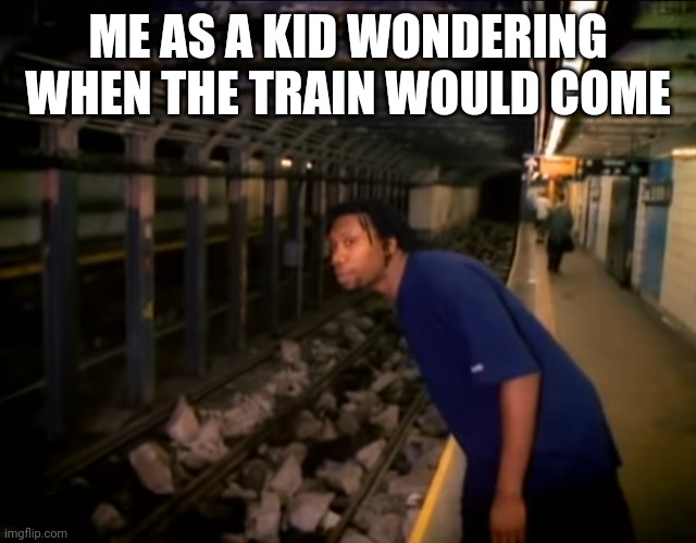  ME AS A KID WONDERING WHEN THE TRAIN WOULD COME | image tagged in where's the daymn train | made w/ Imgflip meme maker