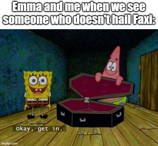 I bet emma will say "SACRIFICE" three tmies in the replies. | Emma and me when we see someone who doesn't hail Faxi: | image tagged in spongebob coffin | made w/ Imgflip meme maker