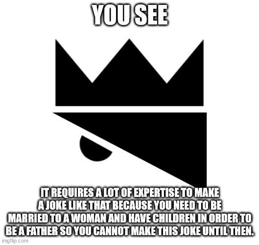 King Olly Logo | YOU SEE IT REQUIRES A LOT OF EXPERTISE TO MAKE A JOKE LIKE THAT BECAUSE YOU NEED TO BE MARRIED TO A WOMAN AND HAVE CHILDREN IN ORDER TO BE A | image tagged in king olly logo | made w/ Imgflip meme maker