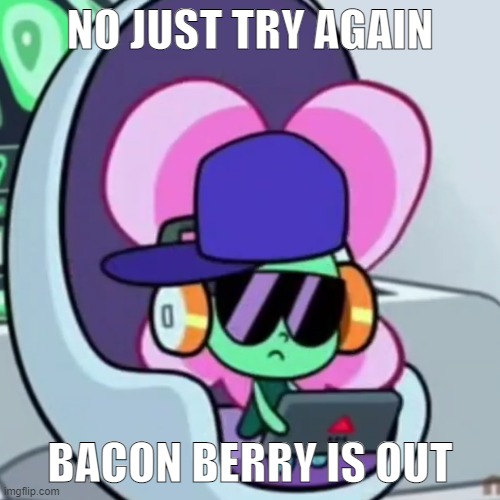 bb | NO JUST TRY AGAIN; BACON BERRY IS OUT | image tagged in memes | made w/ Imgflip meme maker