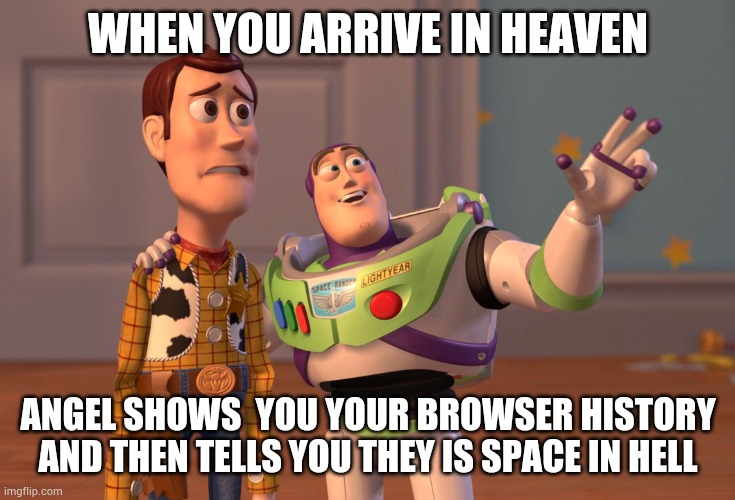 Don't Worry | WHEN YOU ARRIVE IN HEAVEN; ANGEL SHOWS  YOU YOUR BROWSER HISTORY AND THEN TELLS YOU THEY IS SPACE IN HELL | image tagged in memes,x x everywhere | made w/ Imgflip meme maker