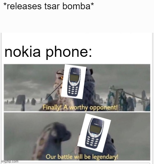 *intense battle music starts playing* | *releases tsar bomba*; nokia phone: | image tagged in finally a worthy opponent,yes,nokia,i like donuts,why are you reading this,our battle will be legendary | made w/ Imgflip meme maker
