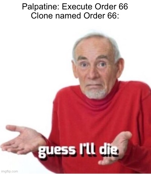 Poor guy |  Palpatine: Execute Order 66


Clone named Order 66: | image tagged in guess i'll die,order 66,palpatine,star wars,clone wars,clone trooper | made w/ Imgflip meme maker