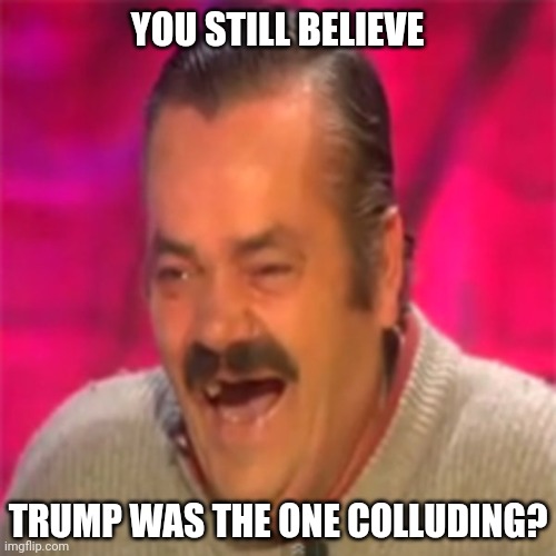 Laughing Mexican | YOU STILL BELIEVE TRUMP WAS THE ONE COLLUDING? | image tagged in laughing mexican | made w/ Imgflip meme maker