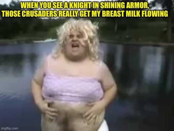 -British mfs be picking this up and bragging about it | WHEN YOU SEE A KNIGHT IN SHINING ARMOR, THOSE CRUSADERS REALLY GET MY BREAST MILK FLOWING | image tagged in fat man in a wig | made w/ Imgflip meme maker