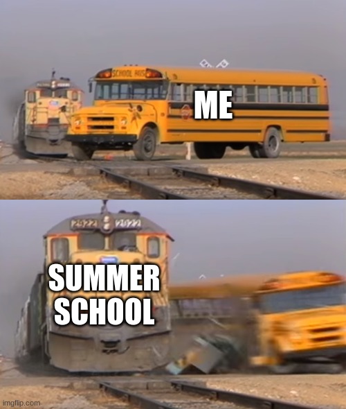 Summer school | ME; SUMMER SCHOOL | image tagged in a train hitting a school bus,why,crying,mad | made w/ Imgflip meme maker