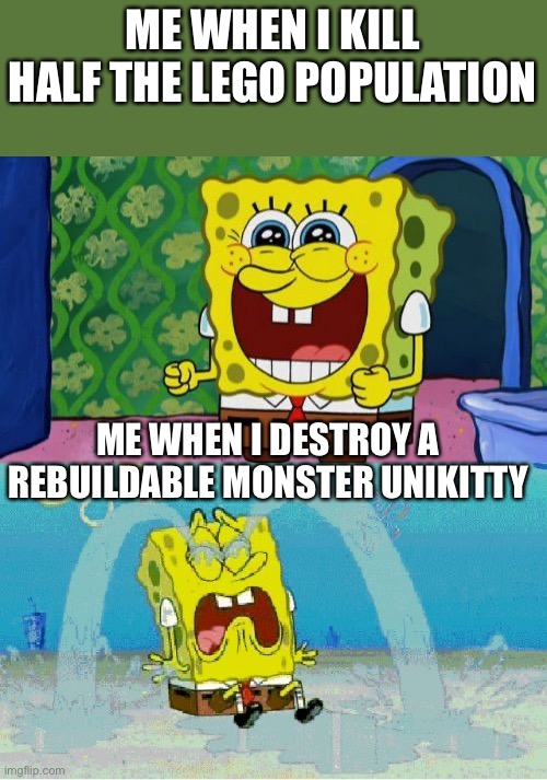 spongebob happy and sad | ME WHEN I KILL HALF THE LEGO POPULATION; ME WHEN I DESTROY A REBUILDABLE MONSTER UNIKITTY | image tagged in spongebob happy and sad | made w/ Imgflip meme maker