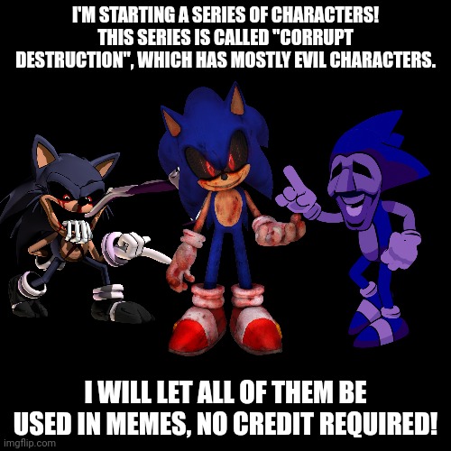 Corrupt Destruction.... | I'M STARTING A SERIES OF CHARACTERS! THIS SERIES IS CALLED "CORRUPT DESTRUCTION", WHICH HAS MOSTLY EVIL CHARACTERS. I WILL LET ALL OF THEM BE USED IN MEMES, NO CREDIT REQUIRED! | image tagged in memes,blank transparent square,corruption,sonic the hedgehog,evil,destruction | made w/ Imgflip meme maker