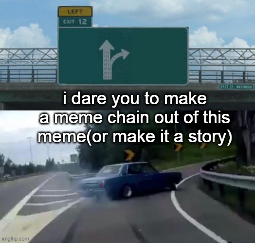 make a meme chain | i dare you to make a meme chain out of this meme(or make it a story) | image tagged in memes,left exit 12 off ramp | made w/ Imgflip meme maker