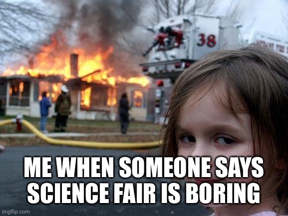ME WHEN SOMEONE SAYS SCIENCE FAIR IS BORING | image tagged in memes,disaster girl | made w/ Imgflip meme maker