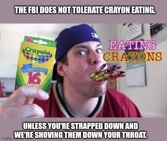 THE FBI DOES NOT TOLERATE CRAYON EATING. UNLESS YOU'RE STRAPPED DOWN AND WE'RE SHOVING THEM DOWN YOUR THROAT. | made w/ Imgflip meme maker