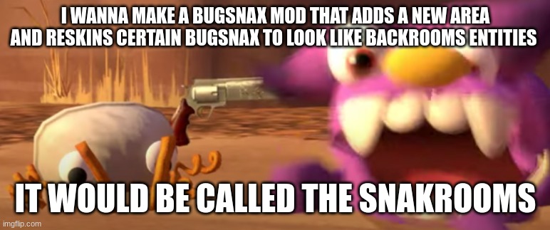 bunger finna pop beffica | I WANNA MAKE A BUGSNAX MOD THAT ADDS A NEW AREA AND RESKINS CERTAIN BUGSNAX TO LOOK LIKE BACKROOMS ENTITIES; IT WOULD BE CALLED THE SNAKROOMS | image tagged in bunger finna pop beffica | made w/ Imgflip meme maker