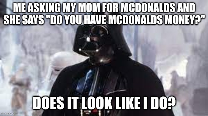 darth vader meme | ME ASKING MY MOM FOR MCDONALDS AND SHE SAYS "DO YOU HAVE MCDONALDS MONEY?"; DOES IT LOOK LIKE I DO? | image tagged in darth vader,mcdonalds | made w/ Imgflip meme maker