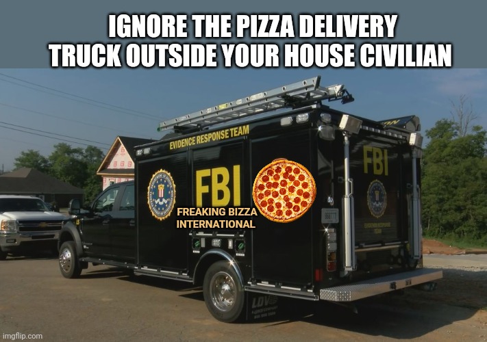 Don't ask questions | IGNORE THE PIZZA DELIVERY TRUCK OUTSIDE YOUR HOUSE CIVILIAN FREAKING BIZZA INTERNATIONAL | image tagged in why is the fbi here,pizza time stops | made w/ Imgflip meme maker