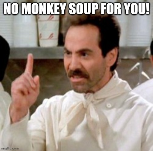 Soup Nazi | NO MONKEY SOUP FOR YOU! | image tagged in soup nazi | made w/ Imgflip meme maker