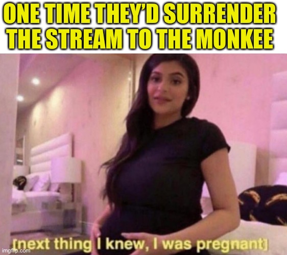 next thing I knew I was pregnant | ONE TIME THEY’D SURRENDER THE STREAM TO THE MONKEE | image tagged in next thing i knew i was pregnant | made w/ Imgflip meme maker