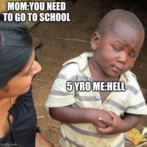 Third World Skeptical Kid Meme | MOM:YOU NEED TO GO TO SCHOOL; 5 YRO ME:HELL | image tagged in memes,third world skeptical kid | made w/ Imgflip meme maker