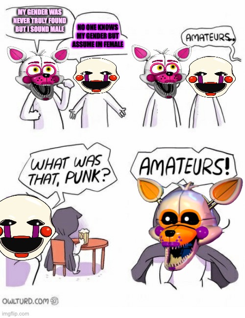 LOL | MY GENDER WAS NEVER TRULY FOUND BUT I SOUND MALE; NO ONE KNOWS MY GENDER BUT ASSUME IM FEMALE | image tagged in amateurs,fnaf,lolbit,puppet,gender confusion,funtime foxy | made w/ Imgflip meme maker