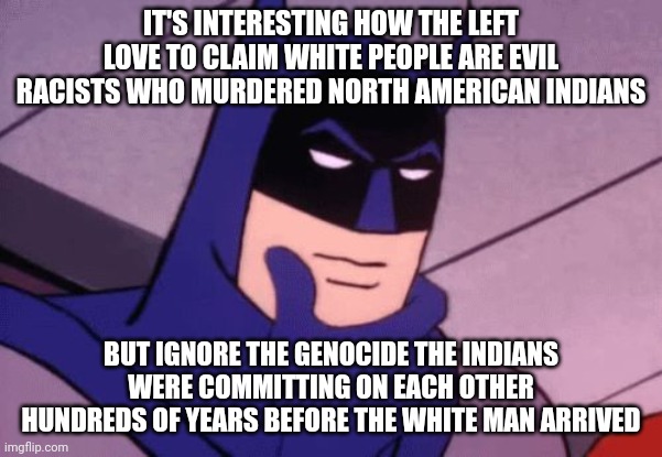 History matters. Facts matter. White people didn't invent slavery and racism. They also didn't invent conquest. | IT'S INTERESTING HOW THE LEFT LOVE TO CLAIM WHITE PEOPLE ARE EVIL RACISTS WHO MURDERED NORTH AMERICAN INDIANS; BUT IGNORE THE GENOCIDE THE INDIANS WERE COMMITTING ON EACH OTHER HUNDREDS OF YEARS BEFORE THE WHITE MAN ARRIVED | image tagged in batman pondering | made w/ Imgflip meme maker