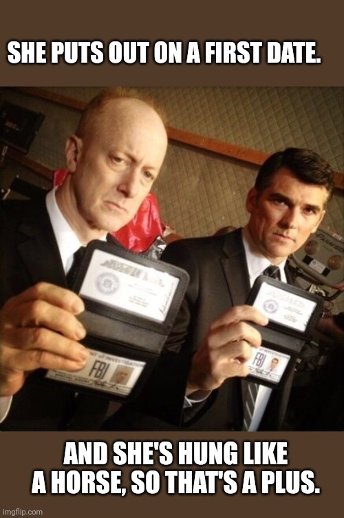 FBI | SHE PUTS OUT ON A FIRST DATE. AND SHE'S HUNG LIKE A HORSE, SO THAT'S A PLUS. | image tagged in fbi | made w/ Imgflip meme maker