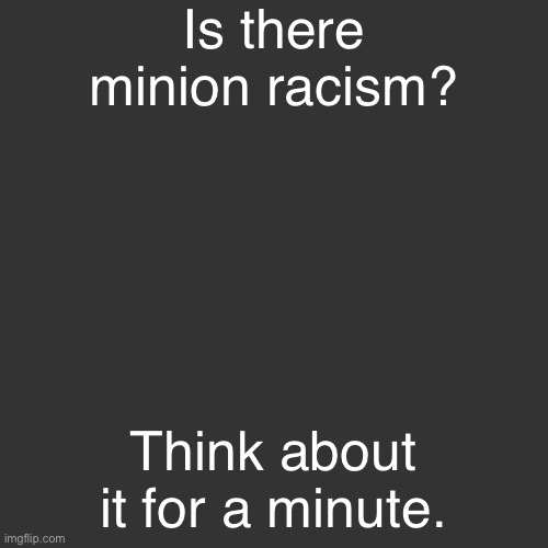 Blank Transparent Square Meme | Is there minion racism? Think about it for a minute. | image tagged in memes,blank transparent square,minion racism | made w/ Imgflip meme maker