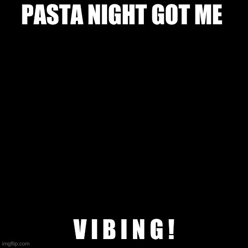 it does! | PASTA NIGHT GOT ME; V I B I N G ! | image tagged in blank black template | made w/ Imgflip meme maker