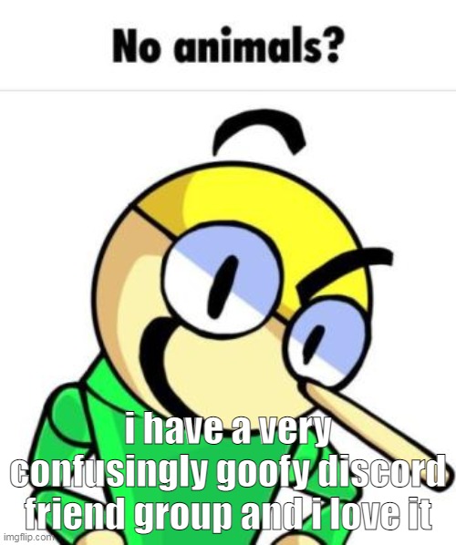 No animals? | i have a very confusingly goofy discord friend group and i love it | image tagged in no animals | made w/ Imgflip meme maker