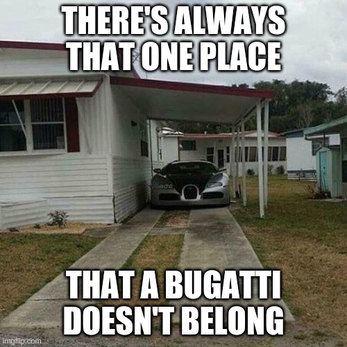 Out of place Bugatti | THERE'S ALWAYS THAT ONE PLACE; THAT A BUGATTI DOESN'T BELONG | image tagged in out of place bugatti | made w/ Imgflip meme maker