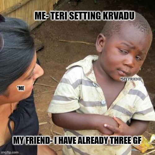 Third World Skeptical Kid | ME- TERI SETTING KRVADU; *MY FRIEND; *ME; MY FRIEND- I HAVE ALREADY THREE GF | image tagged in memes,third world skeptical kid | made w/ Imgflip meme maker