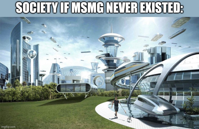 Just imagine... | SOCIETY IF MSMG NEVER EXISTED: | image tagged in the future world if | made w/ Imgflip meme maker
