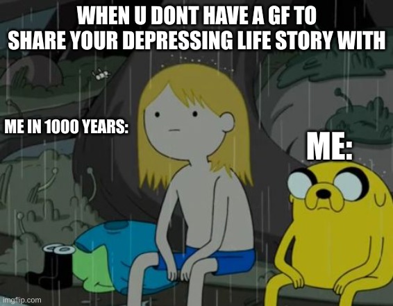 Life Sucks | WHEN U DONT HAVE A GF TO SHARE YOUR DEPRESSING LIFE STORY WITH; ME:; ME IN 1000 YEARS: | image tagged in memes,life sucks | made w/ Imgflip meme maker