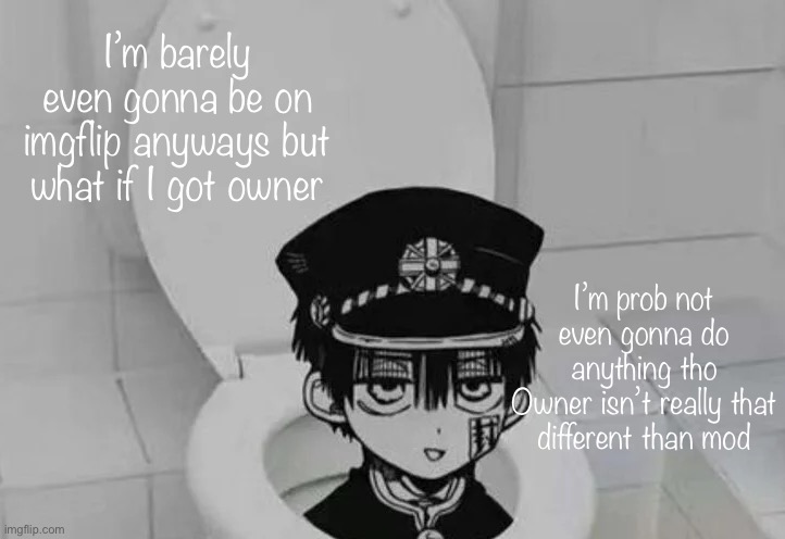 Hanako kun in Toilet | I’m barely even gonna be on imgflip anyways but what if I got owner; I’m prob not even gonna do anything tho
Owner isn’t really that different than mod | image tagged in hanako kun in toilet | made w/ Imgflip meme maker