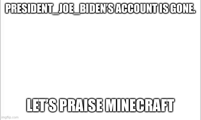 Praise Minecraft for he can no longer say it sucks | PRESIDENT_JOE_BIDEN’S ACCOUNT IS GONE. LET’S PRAISE MINECRAFT | image tagged in white background | made w/ Imgflip meme maker
