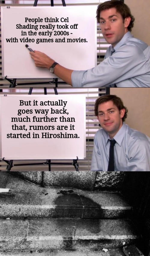 People think Cel Shading really took off in the early 2000s - with video games and movies. But it actually goes way back, much further than that, rumors are it started in Hiroshima. | image tagged in jim halpert explains | made w/ Imgflip meme maker