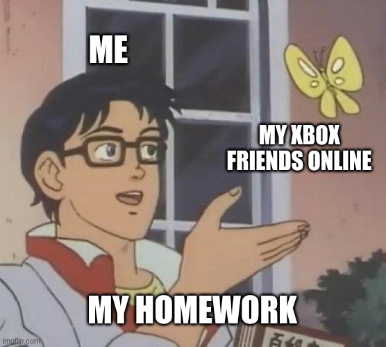 Is This A Pigeon | ME; MY XBOX FRIENDS ONLINE; MY HOMEWORK | image tagged in memes,is this a pigeon | made w/ Imgflip meme maker