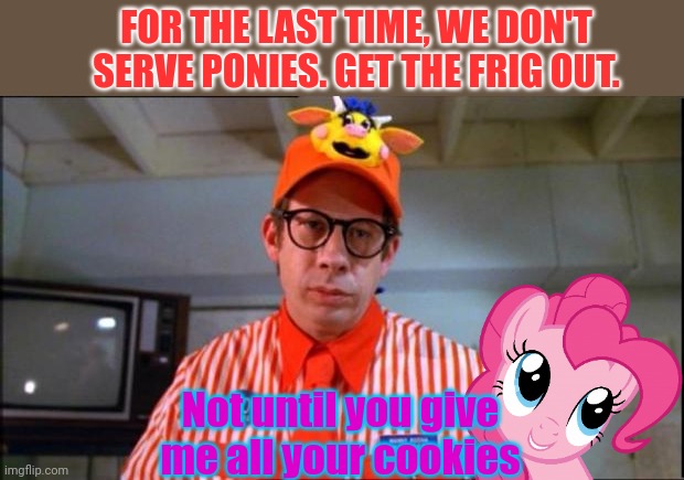 All your cookies are belong to us | FOR THE LAST TIME, WE DON'T SERVE PONIES. GET THE FRIG OUT. Not until you give me all your cookies | image tagged in fast food worker,cookies,mcdonalds,pinkie pie | made w/ Imgflip meme maker