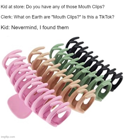 Duh..it's clips.  For your mouth. | Kid at store: Do you have any of those Mouth Clips? Clerk: What on Earth are "Mouth Clips?" Is this a TikTok? Kid: Nevermind, I found them | made w/ Imgflip meme maker